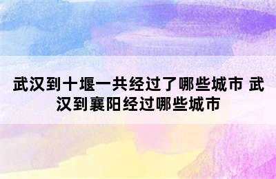 武汉到十堰一共经过了哪些城市 武汉到襄阳经过哪些城市